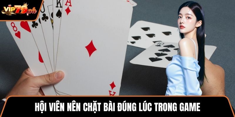 Hội viên nên chặt bài đúng lúc trong game