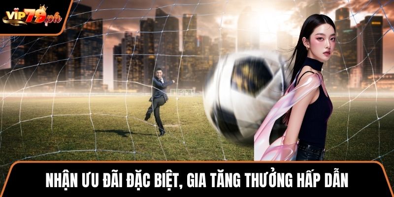 Nhận ưu đãi đặc biệt, gia tăng thưởng hấp dẫn