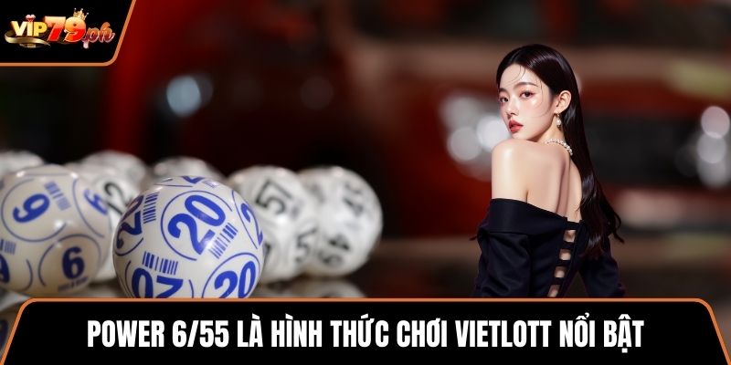 Power 6/55 là hình thức chơi Vietlott nổi bật